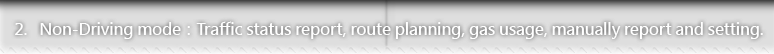 2.Non-Driving mode：Traffic status report, route planning, gas usage, manually report and setting.